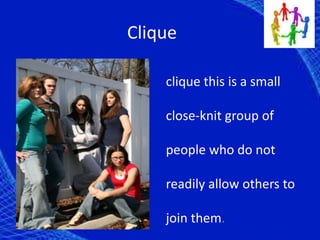 Clique
clique this is a small
close-knit group of
people who do not
readily allow others to
join them.
 