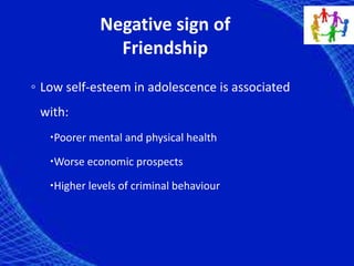 Negative sign of
Friendship
◦ Low self-esteem in adolescence is associated
with:
Poorer mental and physical health
Worse economic prospects
Higher levels of criminal behaviour
 