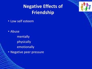 Negative Effects of
Friendship
• Low self esteem
• Abuse
mentally
physically
emotionally
• Negative peer pressure
 