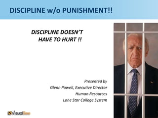 DISCIPLINE w/o PUNISHMENT!!

     DISCIPLINE DOESN’T
        HAVE TO HURT !!




                              Presented by
           Glenn Powell, Executive Director
                         Human Resources
                  Lone Star College System
 