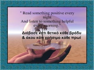 Διάβασε κάτι θετικό κάθε βράδυ
& άκου κάτι χρήσιμο κάθε πρωί
 
