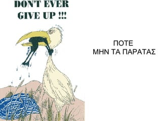 ΠΟΤΕ
ΜΗΝ ΤΑ ΠΑΡΑΤΑΣ
 