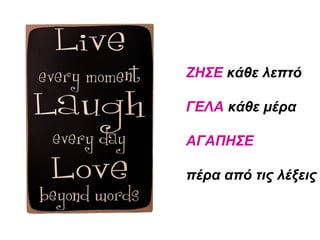 ΖΗΣΕ κάθε λεπτό
ΓΕΛΑ κάθε μέρα
ΑΓΑΠΗΣΕ
πέρα από τις λέξεις
 