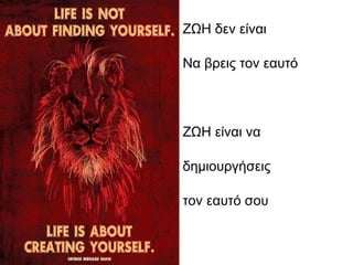 ΖΩΗ δεν είναι
Να βρεις τον εαυτό
ΖΩΗ είναι να
δημιουργήσεις
τον εαυτό σου
 
