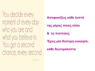 Αποφασίζεις κάθε λεπτό
της μέρας ποιος είσαι
& τη πιστεύεις
Έχεις μία δεύτερη ευκαιρία,
κάθε δευτερόλεπτο
 