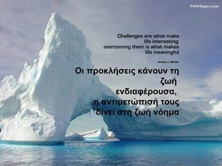 Οι προκλήσεις κάνουν τη
ζωή
ενδιαφέρουσα,
η αντιμετώπισή τους
δίνει στη ζωή νόημα
 