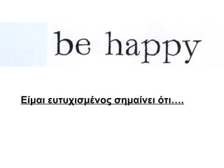 Είμαι ευτυχισμένος σημαίνει ότι….
 