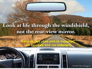 Κοίτα τη ζωή μέσα από το παρμπρίζ
και όχι μέσα από τον καθρέφτη
 