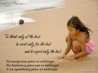 Να σκέφτεσαι μόνο το καλύτερο
Να δουλεύεις μόνο για το καλύτερο
& να προσδοκάς μόνο το καλύτερο
 