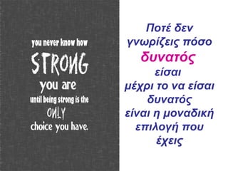 Ποτέ δεν
γνωρίζεις πόσο
δυνατός
είσαι
μέχρι το να είσαι
δυνατός
είναι η μοναδική
επιλογή που
έχεις
 