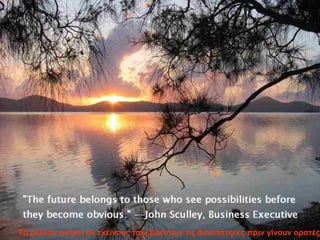 Το μέλλον ανήκει σε εκείνους που βλέπουν τις δυνατότητες πριν γίνουν ορατές
 