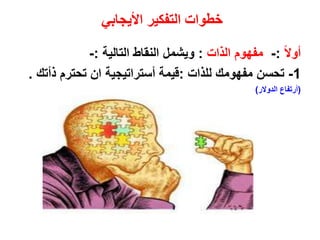 ‫األيجابي‬ ‫التفكير‬ ‫خطوات‬
ً‫ال‬‫أو‬:-‫الذات‬ ‫مفهوم‬:‫التالية‬ ‫النقاط‬ ‫ويشمل‬:-
1-‫للذات‬ ‫مفهومك‬ ‫تحسن‬:‫ذأت‬ ‫تحترم‬ ‫ان‬ ‫أستراتيجية‬ ‫قيمة‬‫ك‬.
(‫الدوالر‬ ‫أرتفاع‬)
 