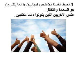 3-‫ايجابيين‬ ‫بأشخاص‬ ‫انفسنا‬ ‫نحيط‬:‫ينشر‬ ‫دائما‬‫ون‬
‫والتفائل‬ ‫السعادة‬ ‫جو‬.
‫مكتئبين‬ ‫دائما‬ ‫يكونوا‬ ‫الذين‬ ‫االخريين‬ ‫عكس‬.
 