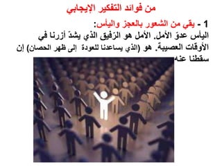 ‫اإليجابي‬ ‫التفكير‬ ‫فوائد‬ ‫من‬
1-‫واليأس‬ ‫بالعجز‬ ‫الشعور‬ ‫من‬ ‫يقي‬:
‫األمل‬ ّ‫عدو‬ ‫اليأس‬.‫في‬ ‫أزرنا‬ ّ‫د‬‫يش‬ ‫الذي‬ ‫فيق‬ّ‫الر‬ ‫هو‬ ‫األمل‬
‫العصيبة‬ ‫األوقات‬.‫هو‬(‫للعودة‬ ‫يساعدنا‬ ‫الذي‬‫إلى‬‫الحصان‬ ‫ظهر‬)‫إن‬
‫سقطنا‬‫عنه‬.
 