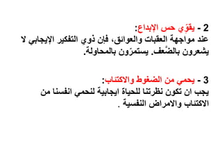 2-‫اإلبداع‬ ‫حس‬ ‫ي‬ِّّ‫يقو‬:
‫اإليجاب‬ ‫التفكير‬ ‫ذوي‬ ‫فإن‬ ،‫والعوائق‬ ‫العقبات‬ ‫مواجهة‬ ‫عند‬‫ال‬ ‫ي‬
‫عف‬َّ‫ض‬‫بال‬ ‫يشعرون‬.‫بالمحاولة‬ ‫ون‬ّ‫يستمر‬.
3-‫واالكتئاب‬ ‫الضغوط‬ ‫من‬ ‫يحمي‬:
‫من‬ ‫انفسنا‬ ‫لنحمي‬ ‫ايجابية‬ ‫للحياة‬ ‫نظرتنا‬ ‫تكون‬ ‫ان‬ ‫يجب‬
‫النفسية‬ ‫واالمراض‬ ‫االكتئاب‬.
 