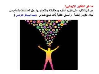 ‫ما‬‫التفكير‬ ‫هو‬‫اإليجابي؟‬
‫من‬ ‫بنجاح‬ ‫المشكالت‬ ‫لحل‬ ‫بها‬ ‫والتحكم‬ ‫ومعتقداتة‬ ‫أفكاره‬ ‫تقويم‬ ‫على‬ ‫الفرد‬ ‫قدرة‬ ‫هو‬
‫تفاؤلي‬ ‫طابع‬ ‫ذات‬ ‫عقلية‬ ‫وأنساق‬ ‫أنظمة‬ ‫تكوين‬ ‫خالل‬.(‫الفرنسي‬ ‫المسافر‬ ‫قصة‬)
 