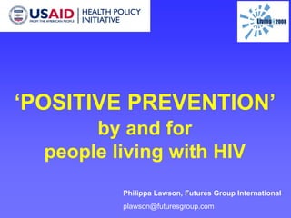 ‘POSITIVE PREVENTION’
by and for
people living with HIV
Philippa Lawson, Futures Group International
plawson@futuresgroup.com
 