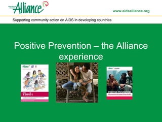 www.aidsalliance.org
Supporting community action on AIDS in developing countries
Positive Prevention – the Alliance
experience
Supporting community action on AIDS in developing countries
 