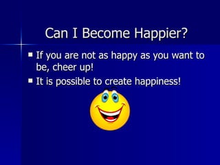 Can I Become Happier? If you are not as happy as you want to be, cheer up!  It is possible to create happiness! 