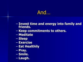 And… Invest time and energy into family and friends. Keep commitments to others. Meditate Sleep Exercise Eat Healthily Pray. Smile. Laugh. 