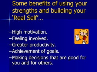Some benefits of using your strengths and building your ‘Real Self’… High motivation. Feeling involved.  Greater productivity.  Achievement of goals. Making decisions that are good for you and for others. 
