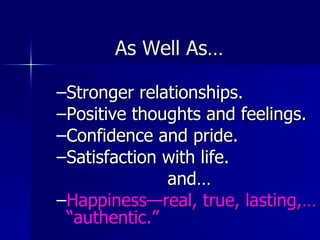 As Well As… Stronger relationships. Positive thoughts and feelings.  Confidence and pride. Satisfaction with life. and… Happiness—real, true, lasting,… “authentic.”  