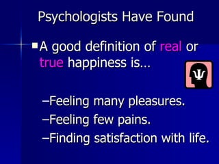 Psychologists Have Found A good definition of  real  or  true  happiness is… Feeling many pleasures. Feeling few pains. Finding satisfaction with life. 