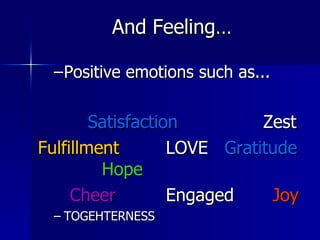 And Feeling… Positive emotions such as... Satisfaction     Zest Fulfillment   LOVE  Gratitude   Hope  Cheer Engaged  Joy TOGEHTERNESS  