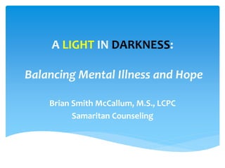 A LIGHT IN DARKNESS:
Balancing Mental Illness and Hope
Brian Smith McCallum, M.S., LCPC
Samaritan Counseling
 
