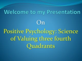 On
Positive Psychology: Science
of Valuing three fourth
Quadrants
 