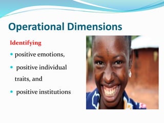Operational Dimensions
Identifying
 positive emotions,
 positive individual
traits, and
 positive institutions
 