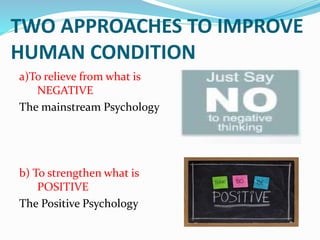 TWO APPROACHES TO IMPROVE
HUMAN CONDITION
a)To relieve from what is
NEGATIVE
The mainstream Psychology
b) To strengthen wh...