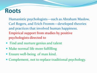 Roots
Humanistic psychologists—such as Abraham Maslow,
Carl Rogers, and Erich Fromm—developed theories
and practices that ...
