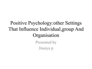 Positive Psychology:other Settings
That Influence Individual,group And
Organisation
Presented by
Jinsiya p
 