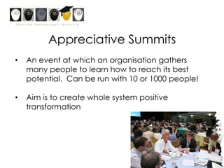 “Involves the art and practice of asking questions that strengthen a system’s capacity to heighten positive potential”AppreciateValuing; the act of recognising the best in people or the world around us; affirming past and present strengths, successes and potentials; to perceive those things that give life (health, vitality, excellence) to living systems.To increase in value eg the economy has appreciated in value. Synonyms; value, prize, esteem and honour