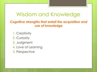 Wisdom and Knowledge
1. Creativity
2. Curiosity
3. Judgment
4. Love of Learning
5. Perspective
Cognitive strengths that entail the acquisition and
use of knowledge
 