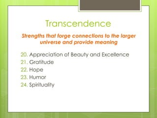 Transcendence
20. Appreciation of Beauty and Excellence
21. Gratitude
22. Hope
23. Humor
24. Spirituality
Strengths that forge connections to the larger
universe and provide meaning
 
