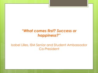 “What comes first? Success or
happiness?”
Isabel Lilles, ISM Senior and Student Ambassador
Co-President
 