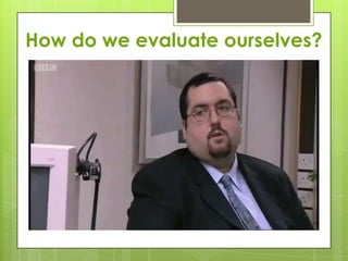 How do we evaluate ourselves?
 