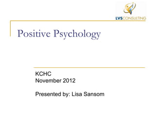 Positive Psychology


    KCHC
    November 2012

    Presented by: Lisa Sansom
 