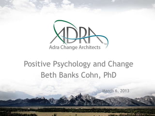 Positive Psychology and Change
Beth Banks Cohn, PhD
March 6, 2013
 