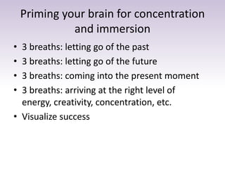 Priming your brain for concentration
and immersion
• 3 breaths: letting go of the past
• 3 breaths: letting go of the futu...