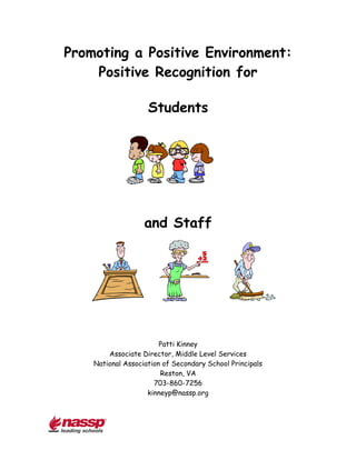 Promoting a Positive Environment:
    Positive Recognition for

                    Students




                   and Staff




                        Patti Kinney
        Associate Director, Middle Level Services
    National Association of Secondary School Principals
                        Reston, VA
                      703-860-7256
                    kinneyp@nassp.org
 