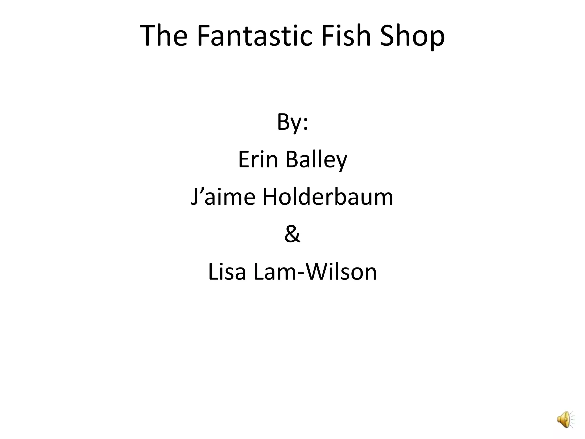 The Fantastic Fish ShopBy:Erin BalleyJ’aimeHolderbaum&Lisa Lam-Wilson