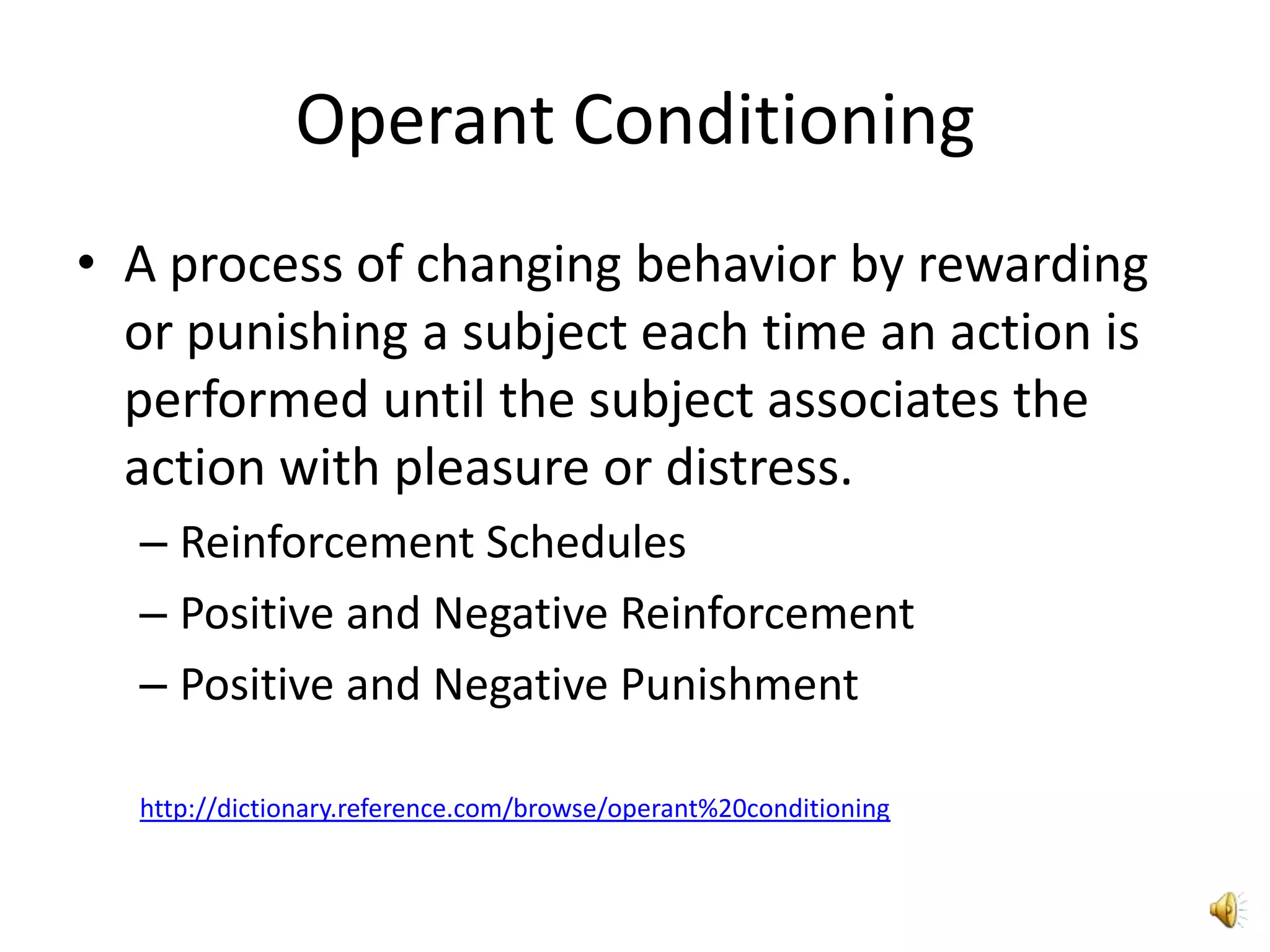 Operant ConditioningA process of changing behavior by rewarding or punishing a subject each time an action is performed until the subject associates the action with pleasure or distress.Reinforcement SchedulesPositive and Negative ReinforcementPositive and Negative Punishmenthttp://dictionary.reference.com/browse/operant%20conditioning