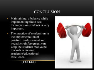 • Maintaining a balance while
implementing these two
techniques on students is very
important.
• The practice of moderation in
the implementation of
positive reinforcement and
negative reinforcement can
keep the students motivated
towards achieving
academic/educational
excellence.
(The End)
CONCLUSION
 
