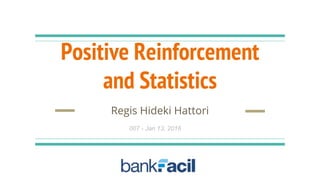 Positive Reinforcement
and Statistics
Regis Hideki Hattori
007 - Jan 13, 2016
 