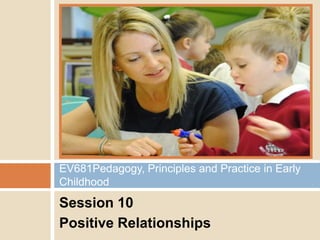 EV681Pedagogy, Principles and Practice in Early
Childhood

Session 10
Positive Relationships

 