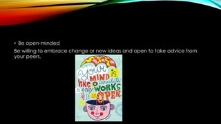 • Be open-minded
Be willing to embrace change or new ideas and open to take advice from
your peers.
 