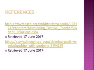 http://www.ascd.org/publications/books/1051
24/chapters/Developing_Positive_TeacherStu
dent_Relations.aspx
 Retrieved 17 June 2017
https://www.thoughtco.com/develop-positive-
relationships-with-students-3194339
 Retrieved 17 June 2017
 